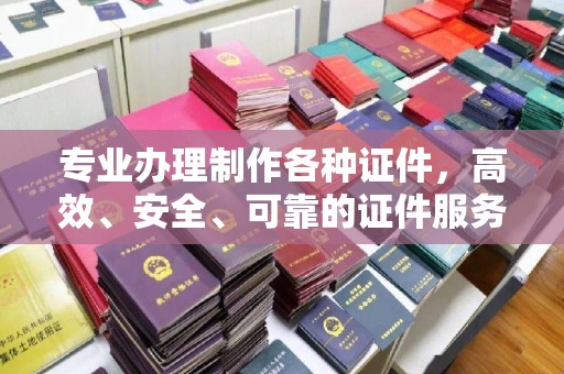 正安专业办理制作各种证件，高效、安全、可靠的证件服务专家
